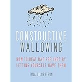 Constructive Wallowing: How to Beat Bad Feelings by Letting Yourself Have Them