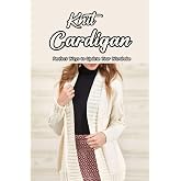 Knit Cardigan: Perfect Ways to Update Your Wardrobe: Knit Cardigan Patterns for Everyday Wear