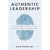 Authentic Leadership: How to Lead with Nothing to Hide, Nothing to Prove & Nothing to Lose