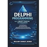 Delphi Programming with Object Pascal for Beginners: A Practical Guide to Learning Object Pascal, Building Real Desktop GUI Applications, and Mastering Programming Fundamentals