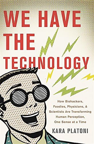 We Have the Technology: How Biohackers, Foodies, Physicians, and Scientists Are Transforming Human Perception, One Sense at a Time