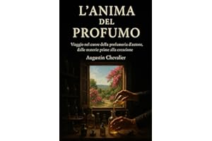 L'Anima del Profumo Viaggio nel cuore della profumeria d'autore, dalle materie prime alla creazione