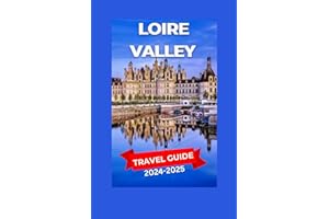 Loire Valley Travel Guide 2024-2025: Breathtaking Scenery, Storied châteaux, Colorful Vineyards, And Quaint Villages With The Sun Bathing The ... In A Golden Glow. (EXPLORE TRAVEL GUIDE)