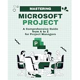 Mastering Microsoft Project: A Comprehensive Guide from A to Z for Project Managers (Microsoft 365 Essentials: Tools for Productivity)