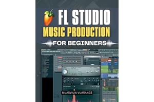 FL Studio Music Production for Beginners: Step By Step Beginner Guide To Making Beats Melodies And Full Songs With Practical 