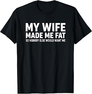 My Wife Made Me Fat So Nobody Else Would Want Me Funny Wife T-Shirt
