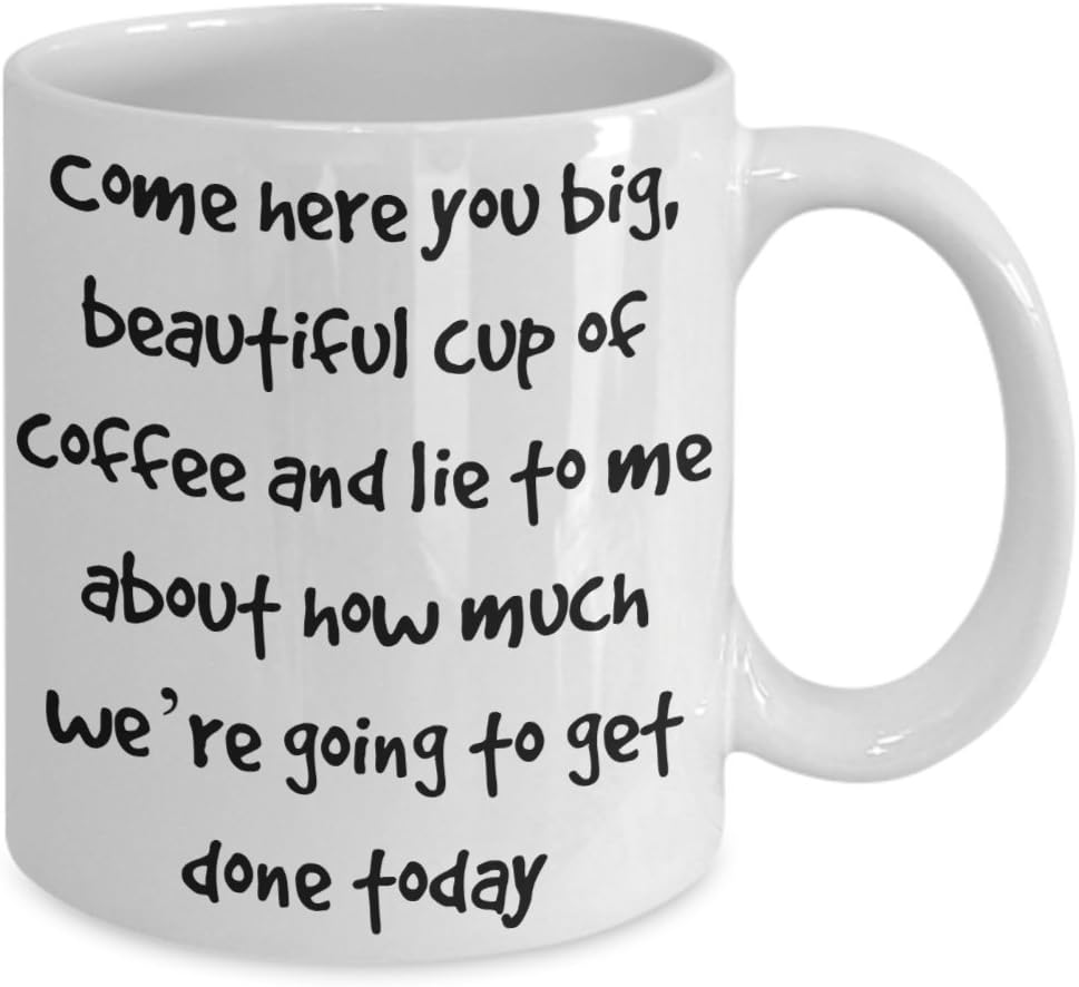 HILARIOUS COFFEE MUG – Come here you big, beautiful cup of coffee and lie to me about how much we’re going to get done today – 11oz White Ceramic – Printed in the USA – BEST FUNNY GIFT EVER