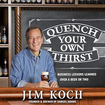 Quench Your Own Thirst: Business Lessons Learned over a Beer or Two Quench Your Own Thirst: Business Lessons Learned over a Beer or Two