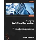 Mastering AWS CloudFormation: Build resilient and production-ready infrastructure in Amazon Web Services with CloudFormation