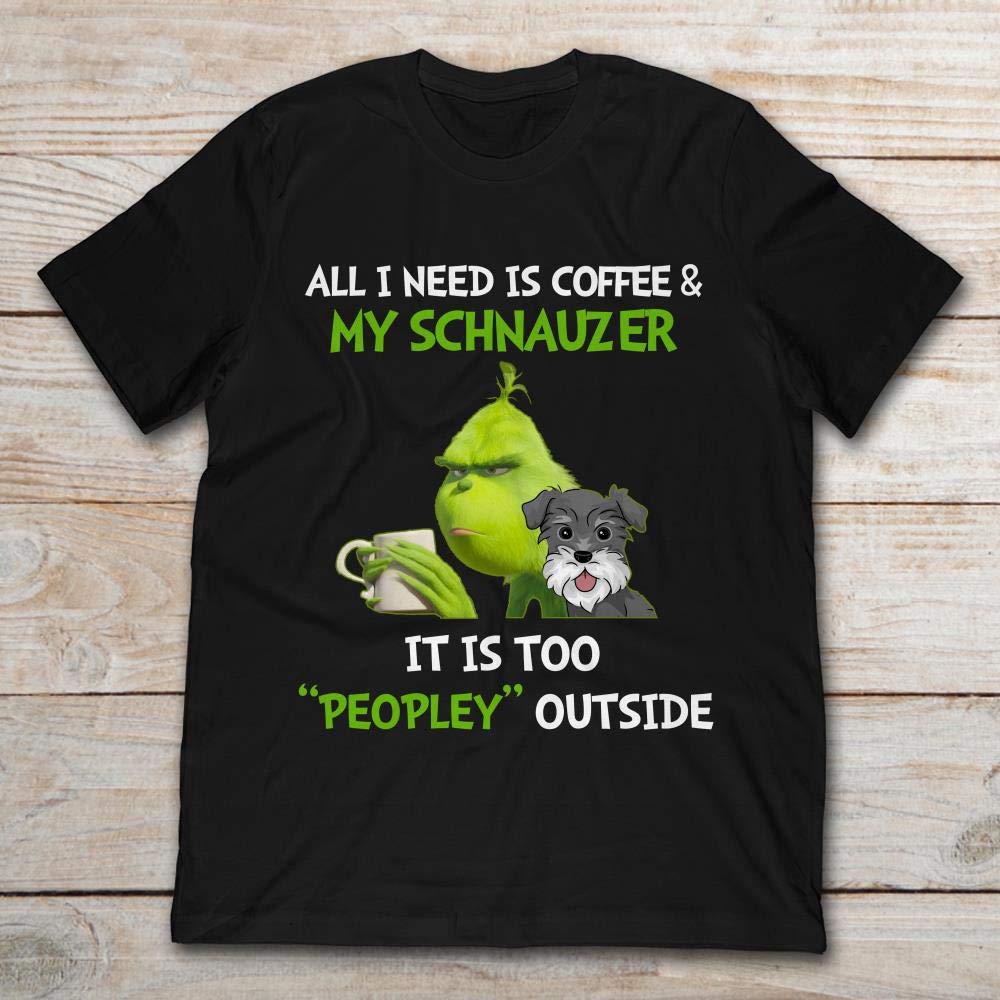 All I Need Is Coffee And My Schnauzer It Is Too Peopley Outside Grinch Shirts