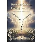 Breaking Chains, Finding Freedom: A Journey of Faith, Healing and Wholeness