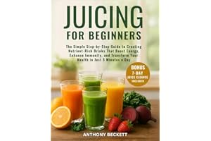 Juicing for Beginners: The Simple Step-by-Step Guide to Creating Nutrient-Rich Drinks That Boost Energy, Enhance Immunity, and Transform Your Health in Just 5 Minutes a Day