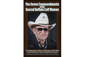 The Seven Commandments of the-Sacred Buffalo Calf Woman: The Biography of Martin HIgh Bear (1919-1995) Lakota Medicine Man and Spirtual Leader