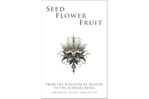 Seed, Flower, Fruit: From the Kingdom of Heaven to the Supreme Being: Urantia Book Insights