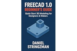 FREECAD 1.0 BEGINNER’S GUIDE: Quick Start 3D Modeling for Designers & Makers