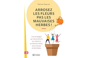 Arrosez les fleurs pas les mauvaises herbes !: Une stratégie qui révolutionne les relations professionnelles, amoureuses et f