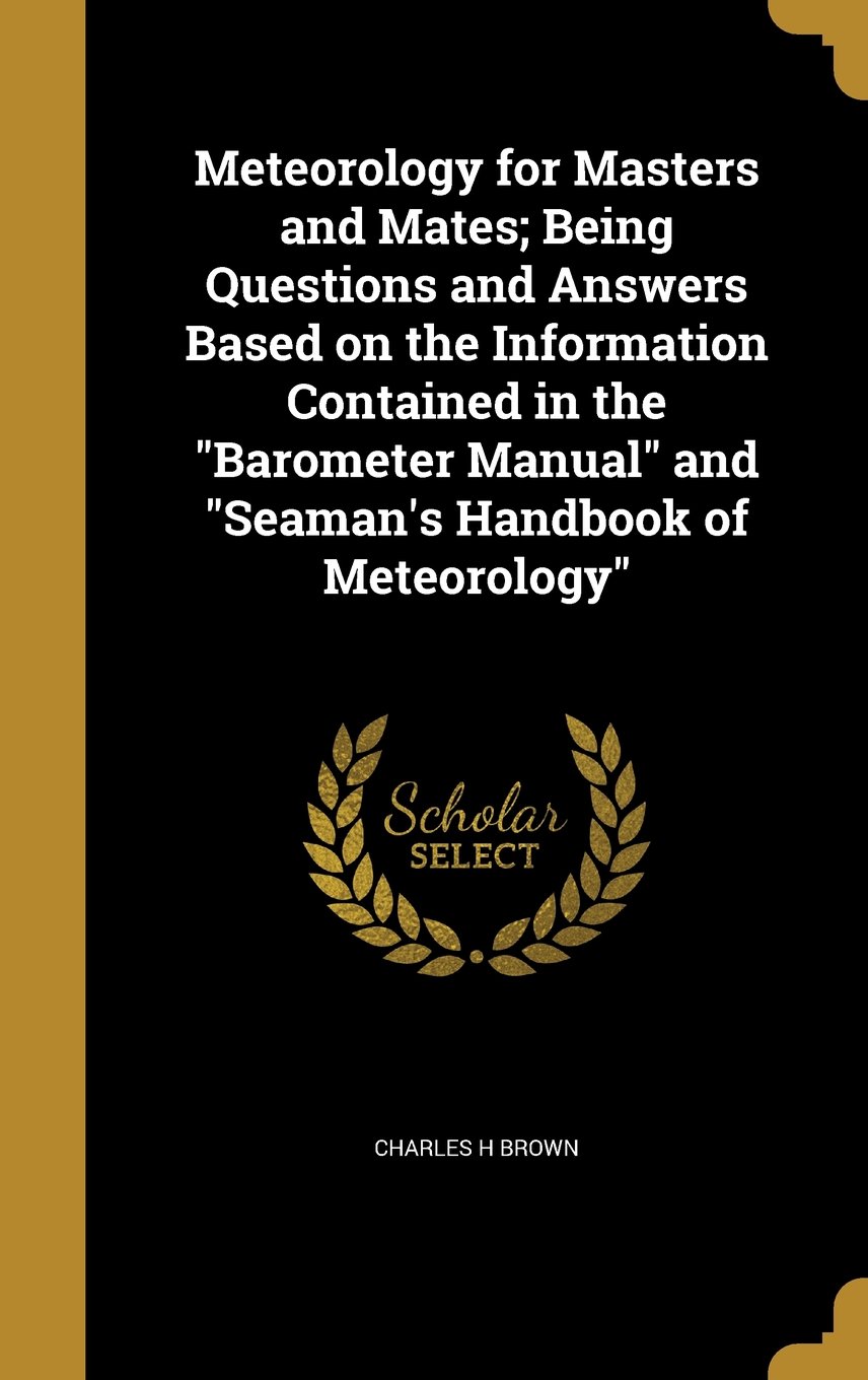Meteorology for Masters and Mates; Being Questions and Answers Based on the  Information Contained in the Barometer Manual and Seaman's Handbook of ...