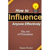How to Influence Anyone Effectively: The Art of Persuasion