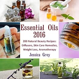 Essential Oils 2016: 200 Natural Beauty Recipes: Diffusers, Skin Care Remedies, Weight Loss, Aromatherapy: (Young Living Essential Oils Book, Natural Remedies) (Home Remedies, Aromatherapy) by [Grey, Jessica]