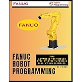 FANUC Robot Programming: Tips, Advanced Techniques, Step-by-Step Tutorials, Real-world Examples