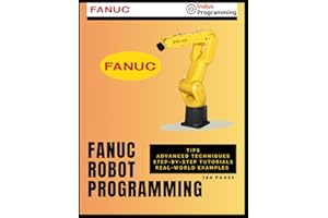 FANUC Robot Programming: Tips, Advanced Techniques, Step-by-Step Tutorials, Real-world Examples