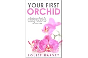 Your First Orchid: A Beginners Guide To Understanding Orchids, Growing Orchids And Orchid Care