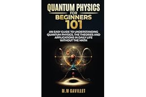 QUANTUM PHYSICS FOR BEGINNERS 101: AN EASY GUIDE TO UNDERSTANDING QUANTUM PHYSICS, THE THEORIES AND APPLICATIONS IN DAILY LIFE WITHOUT THE MATH