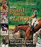 How Good Riders Get Good: Daily Choices That Lead to Success in Any Equestrian Sport How Good Riders Get Good: Daily Choices That Lead to Success in Any Equestrian Sport