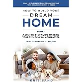 How To Build Your Dream Home: A Step-By-Step Guide to Being Your Own General Contractor, While Saving Up To $50,000, Book 1 Of The 10 Step Guide to Constructing Your Dream Home In Just 26 Weeks