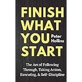 Finish What You Start: The Art of Following Through, Taking Action, Executing, & Self-Discipline (Live a Disciplined Life)