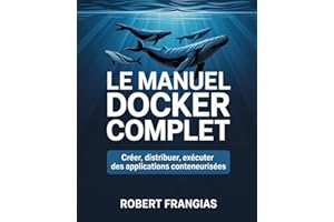 Le Manuel Docker Complet: Créer, Distribuer, Exécuter des Applications Conteneurisées