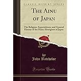 The Ainu of Japan (Classic Reprint): The Religion, Superstitions, and General History of the Hairy Aborigines of Japan
