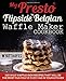 My Presto FlipSide Belgian Waffle Maker Cookbook: 100 Wild Waffle Iron Recipes That Will Be the Most Fun You’ve Ever Had in Your Kitchen