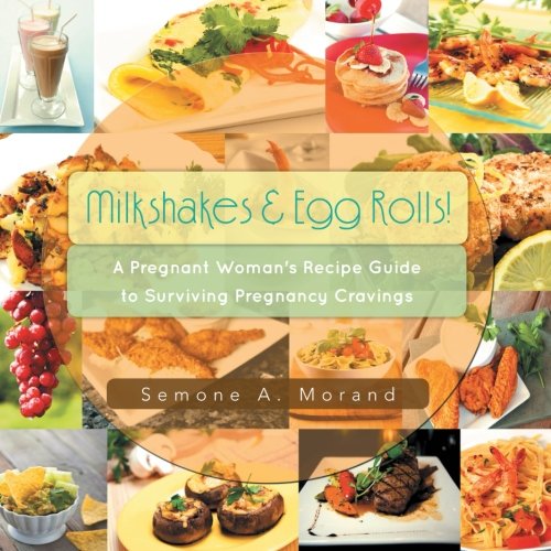 Milkshakes & Egg Rolls!: A Pregnant Woman's Recipe Guide to Surviving Pregnancy Cravings by Semone A. Morand