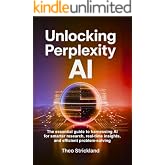 UNLOCKING PERPLEXITY AI: The Essential Guide to Harnessing AI for Smarter Research, Real-Time Insights, and Efficient Problem-Solving (Exploring AI &amp; Mastering Software Book 5)
