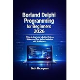 Borland Delphi Programming for Beginners 2026: A Step-by-Step Guide to Building Windows, Database, and Cross-Platform Applications with Real Projects