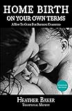 Home Birth On Your Own Terms: A How To Guide For