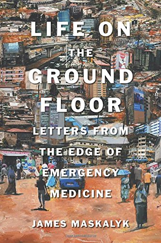 Life on the Ground Floor, by Dr. James Maskalyk Life on the Ground Floor, by Dr. James Maskalyk