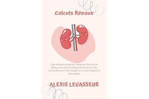 Calculs Rénaux: Calculs Rénaux Guide Du Traitement Des Calculs Rénaux Avec Des Stratégies De Prévention Des Calculs Rénaux Et