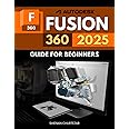 Autodesk Fusion 360 2025 Guide for Beginners: A Comprehensive Introduction to Mastering Design, Engineering, and Manufacturing with Fusion 360 in 2025