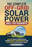 The Complete Off-Grid Solar Power Bible for Beginners: Master Solar Power Basics, Achieve Energy Independence, and Save Money on Electricity Bills
