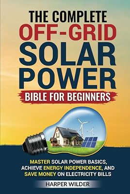 The Complete Off-Grid Solar Power Bible for Beginners: Master Solar Power Basics, Achieve Energy Independence, and Save Money on Electricity Bills