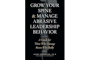 Grow Your Spine & Manage Abrasive Leadership Behavior: A Guide for Those Who Manage Bosses Who Bully
