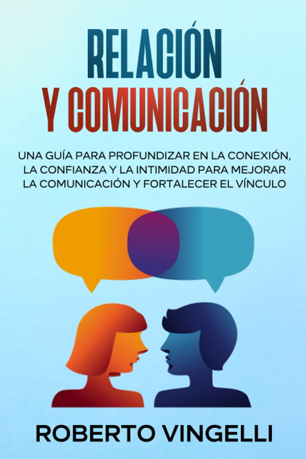 RELACIÓN Y COMUNICACIÓN: Una Guía para Profundizar en la Conexión, la Confianza y la Intimidad para Mejorar la Comunicación y Fortalecer el Vínculo