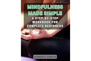 Mindfulness Made Simple: A Step-by-Step Workbook for Complete Beginners: Embark on a Journey to Inner Peace and Clarity with 