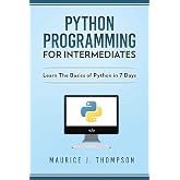 Python Programming For Intermediates: Learn The Basics Of Python In 7 Days! (Your place to learn Python with ease)