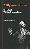 A Righteous Cause: The Life of William Jennings Bryan