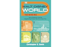 The Walt Disney World That Never Was: Stories Behind the Amazing Imagineering Dreams That Never Came True