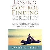 Losing Control, Finding Serenity: How the Need to Control Hurts Us And How to Let It Go