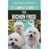The Complete Guide to the Bichon Frise: Finding, Raising, Feeding, Training, Socializing, and Loving Your New Bichon Puppy